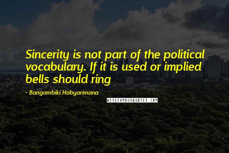 Bangambiki Habyarimana Quotes: Sincerity is not part of the political vocabulary. If it is used or implied bells should ring