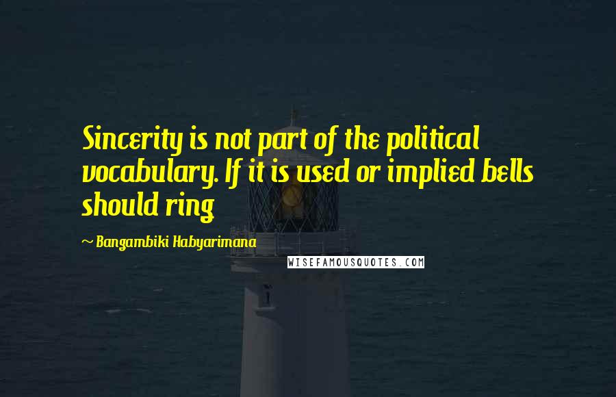 Bangambiki Habyarimana Quotes: Sincerity is not part of the political vocabulary. If it is used or implied bells should ring