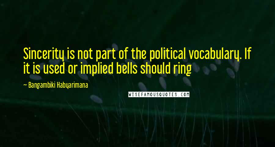 Bangambiki Habyarimana Quotes: Sincerity is not part of the political vocabulary. If it is used or implied bells should ring