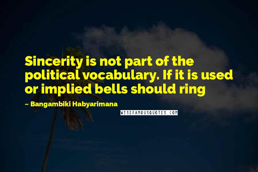 Bangambiki Habyarimana Quotes: Sincerity is not part of the political vocabulary. If it is used or implied bells should ring
