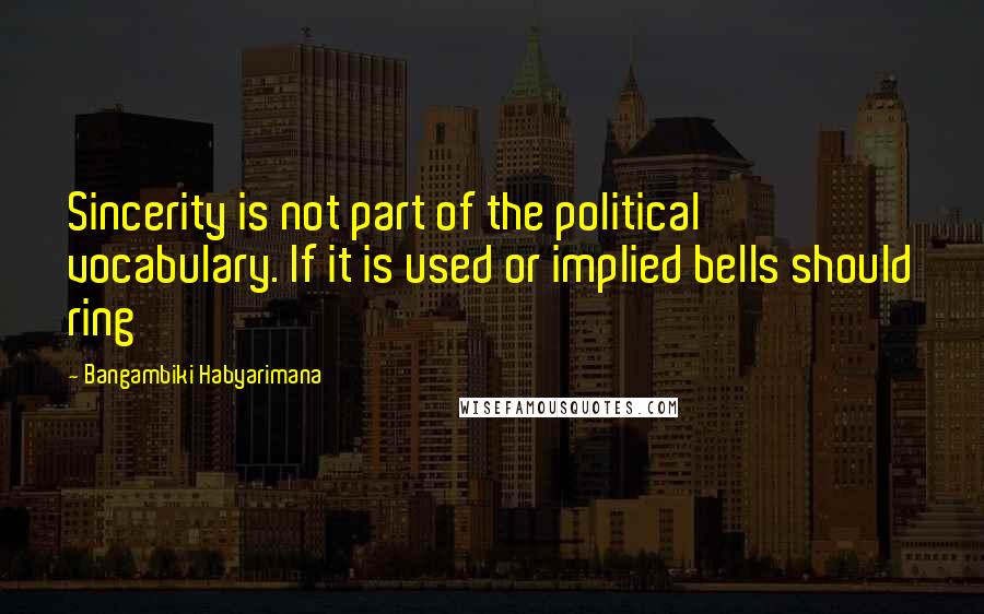 Bangambiki Habyarimana Quotes: Sincerity is not part of the political vocabulary. If it is used or implied bells should ring