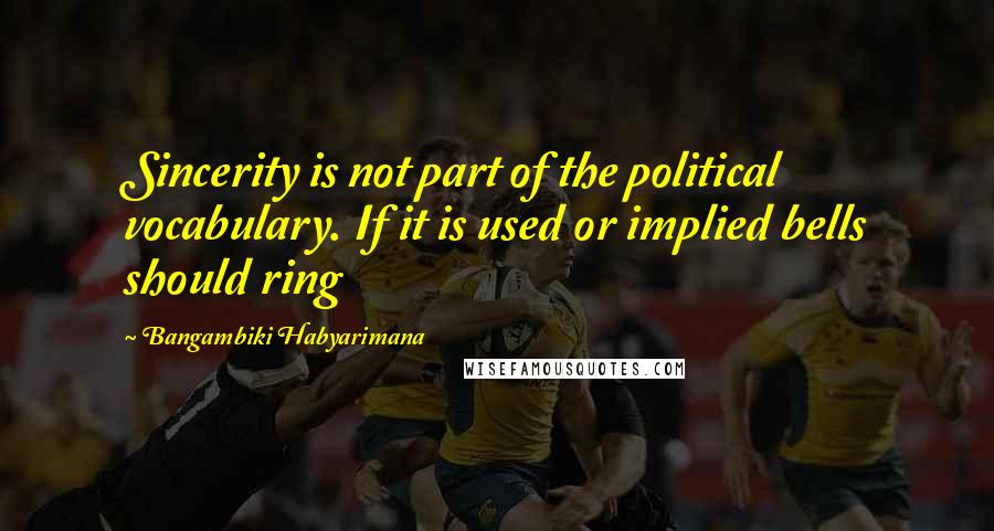 Bangambiki Habyarimana Quotes: Sincerity is not part of the political vocabulary. If it is used or implied bells should ring
