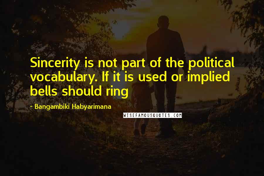 Bangambiki Habyarimana Quotes: Sincerity is not part of the political vocabulary. If it is used or implied bells should ring