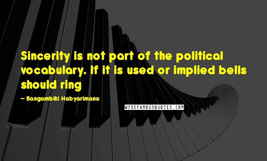 Bangambiki Habyarimana Quotes: Sincerity is not part of the political vocabulary. If it is used or implied bells should ring