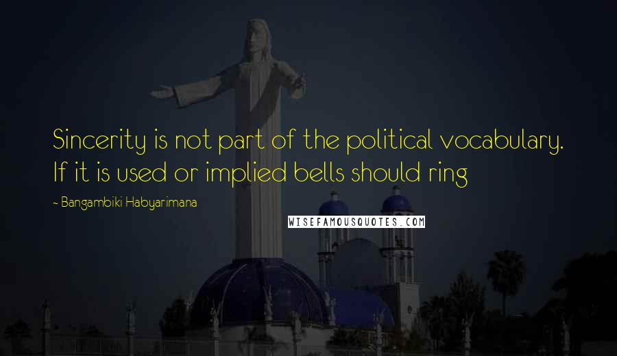 Bangambiki Habyarimana Quotes: Sincerity is not part of the political vocabulary. If it is used or implied bells should ring