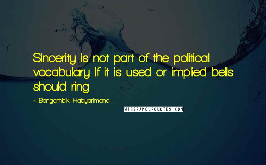 Bangambiki Habyarimana Quotes: Sincerity is not part of the political vocabulary. If it is used or implied bells should ring