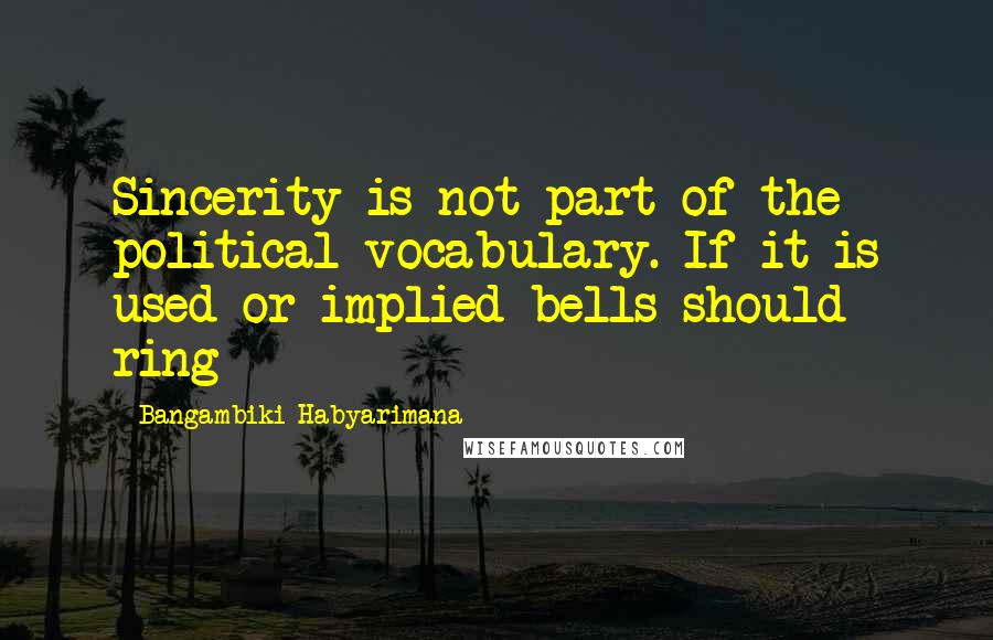 Bangambiki Habyarimana Quotes: Sincerity is not part of the political vocabulary. If it is used or implied bells should ring
