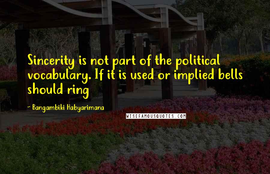 Bangambiki Habyarimana Quotes: Sincerity is not part of the political vocabulary. If it is used or implied bells should ring