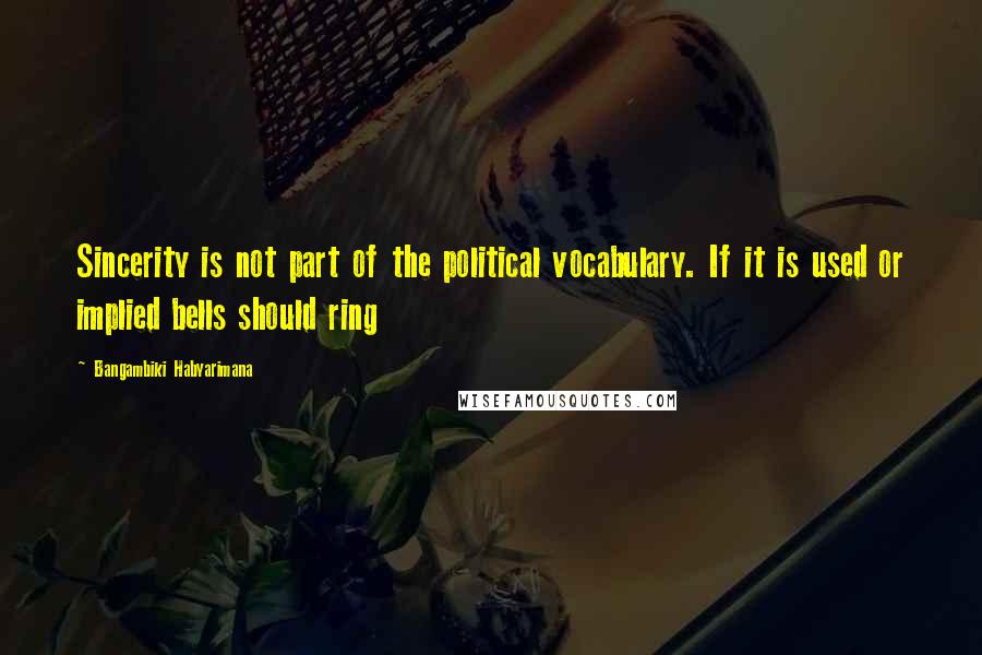 Bangambiki Habyarimana Quotes: Sincerity is not part of the political vocabulary. If it is used or implied bells should ring