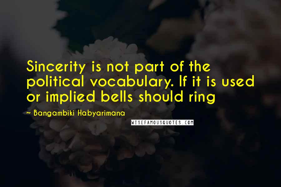Bangambiki Habyarimana Quotes: Sincerity is not part of the political vocabulary. If it is used or implied bells should ring