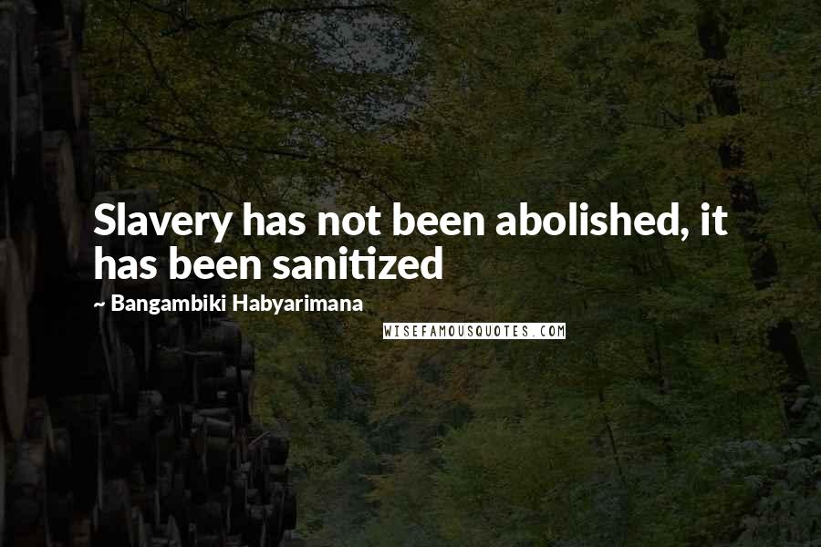 Bangambiki Habyarimana Quotes: Slavery has not been abolished, it has been sanitized