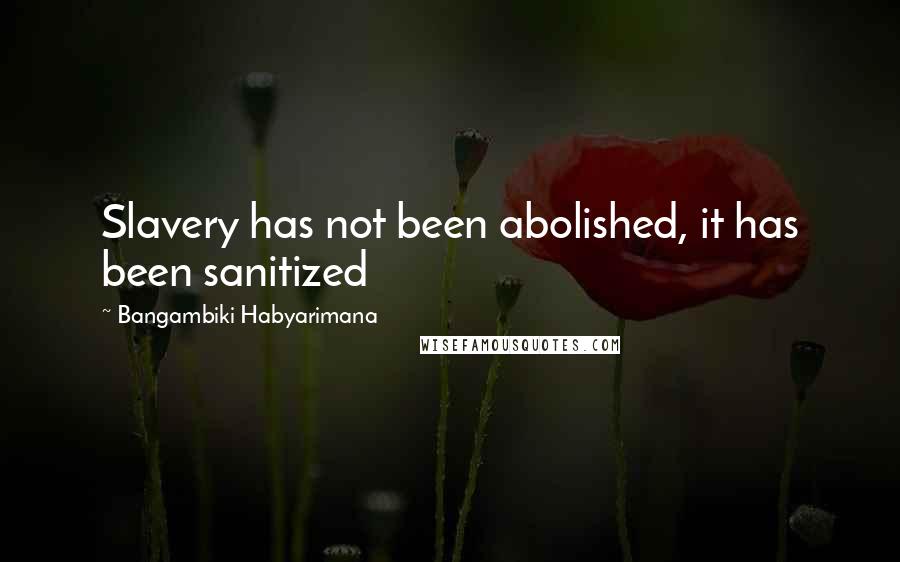 Bangambiki Habyarimana Quotes: Slavery has not been abolished, it has been sanitized