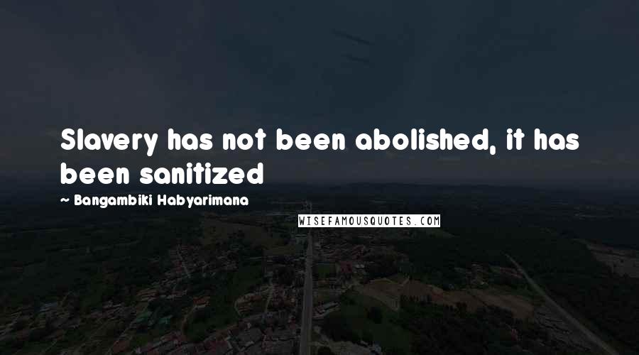 Bangambiki Habyarimana Quotes: Slavery has not been abolished, it has been sanitized