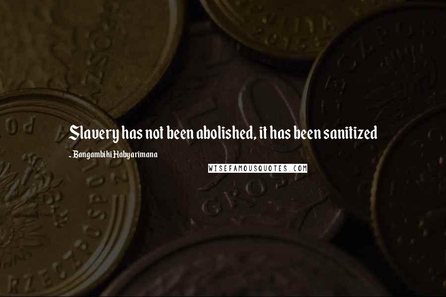 Bangambiki Habyarimana Quotes: Slavery has not been abolished, it has been sanitized