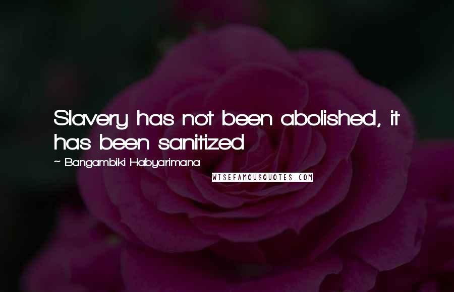 Bangambiki Habyarimana Quotes: Slavery has not been abolished, it has been sanitized