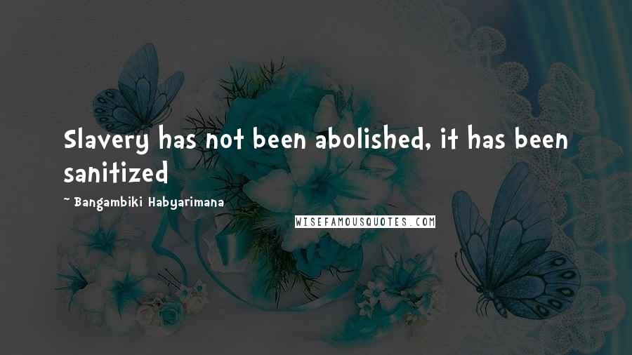 Bangambiki Habyarimana Quotes: Slavery has not been abolished, it has been sanitized