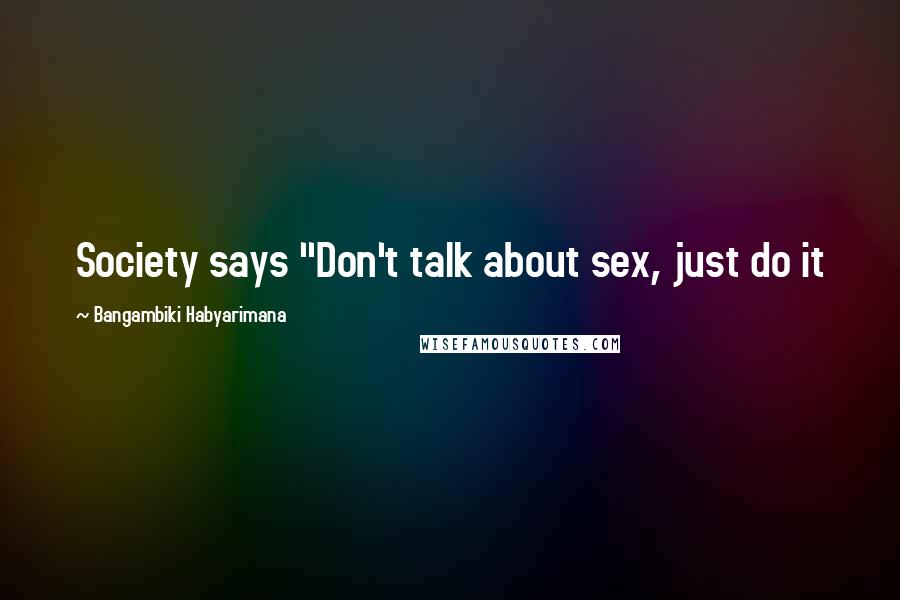 Bangambiki Habyarimana Quotes: Society says "Don't talk about sex, just do it