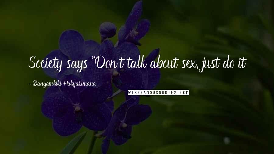 Bangambiki Habyarimana Quotes: Society says "Don't talk about sex, just do it