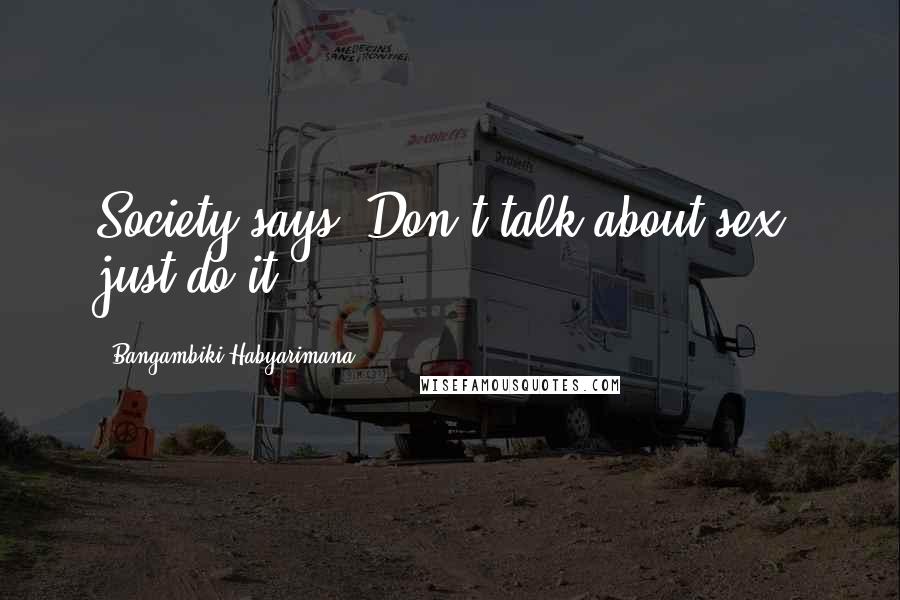 Bangambiki Habyarimana Quotes: Society says "Don't talk about sex, just do it