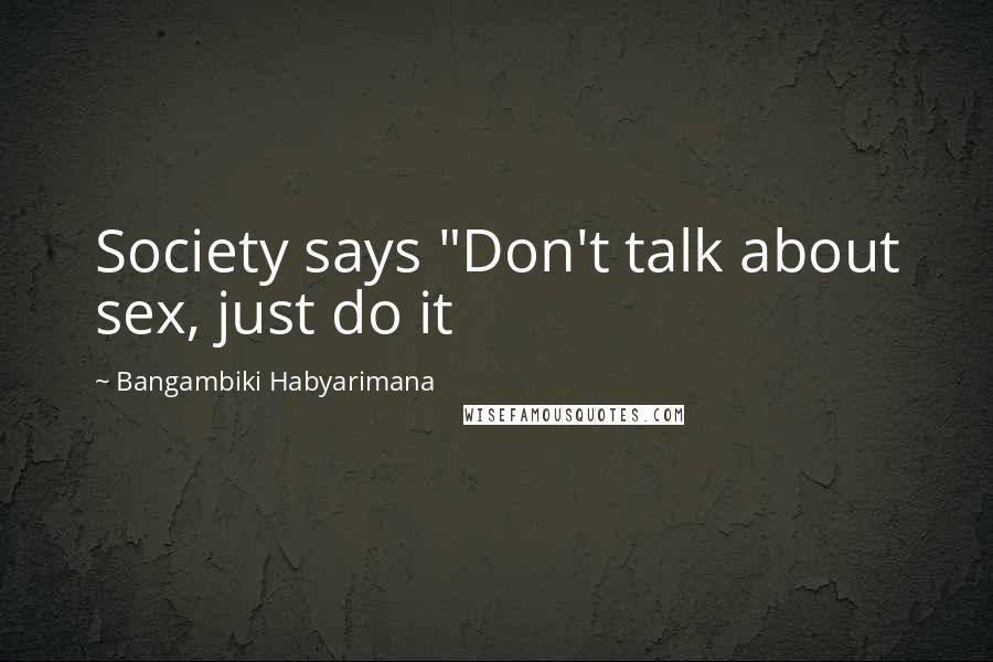 Bangambiki Habyarimana Quotes: Society says "Don't talk about sex, just do it