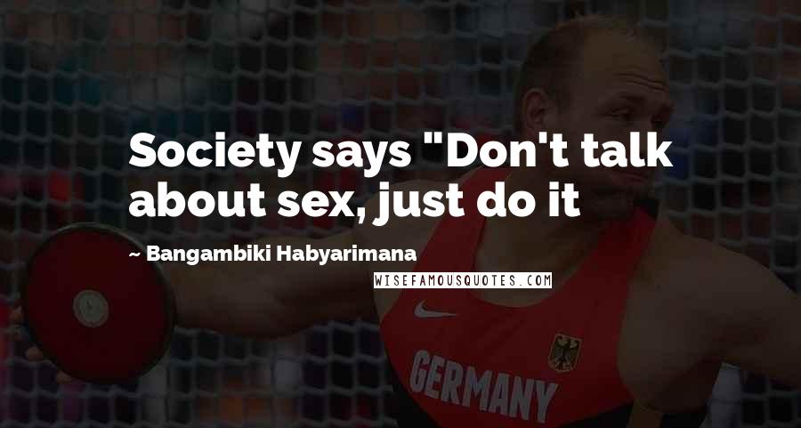 Bangambiki Habyarimana Quotes: Society says "Don't talk about sex, just do it