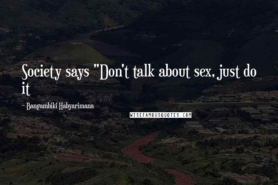 Bangambiki Habyarimana Quotes: Society says "Don't talk about sex, just do it