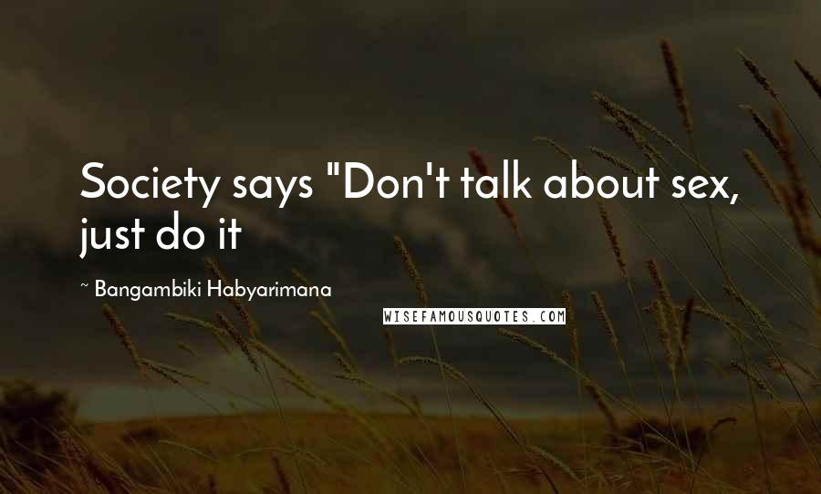 Bangambiki Habyarimana Quotes: Society says "Don't talk about sex, just do it