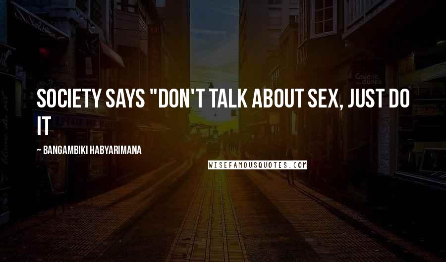 Bangambiki Habyarimana Quotes: Society says "Don't talk about sex, just do it