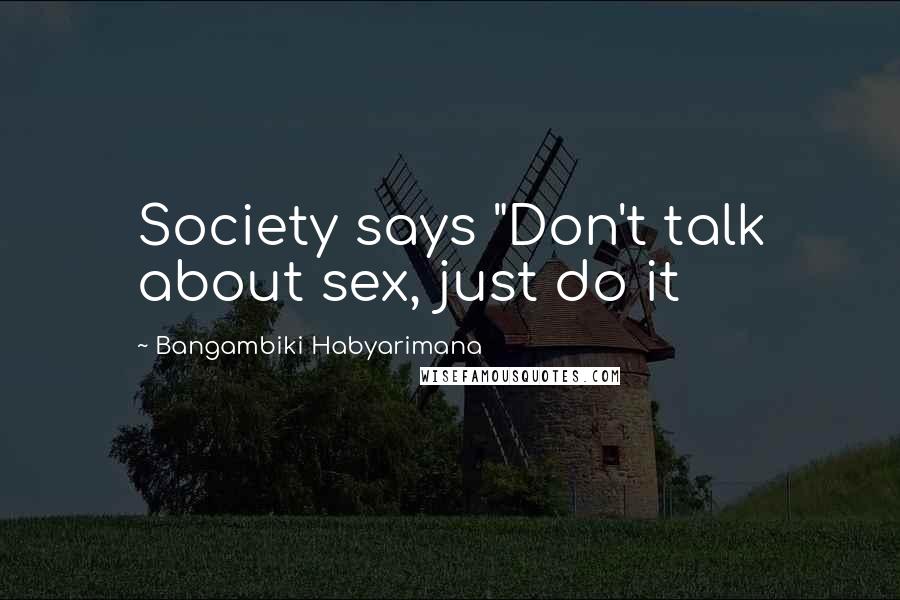 Bangambiki Habyarimana Quotes: Society says "Don't talk about sex, just do it