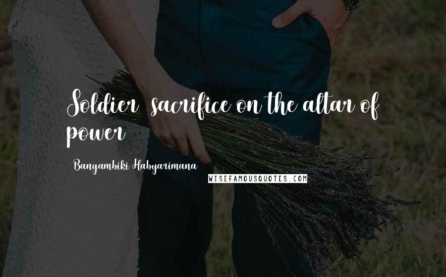 Bangambiki Habyarimana Quotes: Soldier= sacrifice on the altar of power