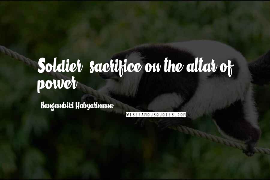 Bangambiki Habyarimana Quotes: Soldier= sacrifice on the altar of power