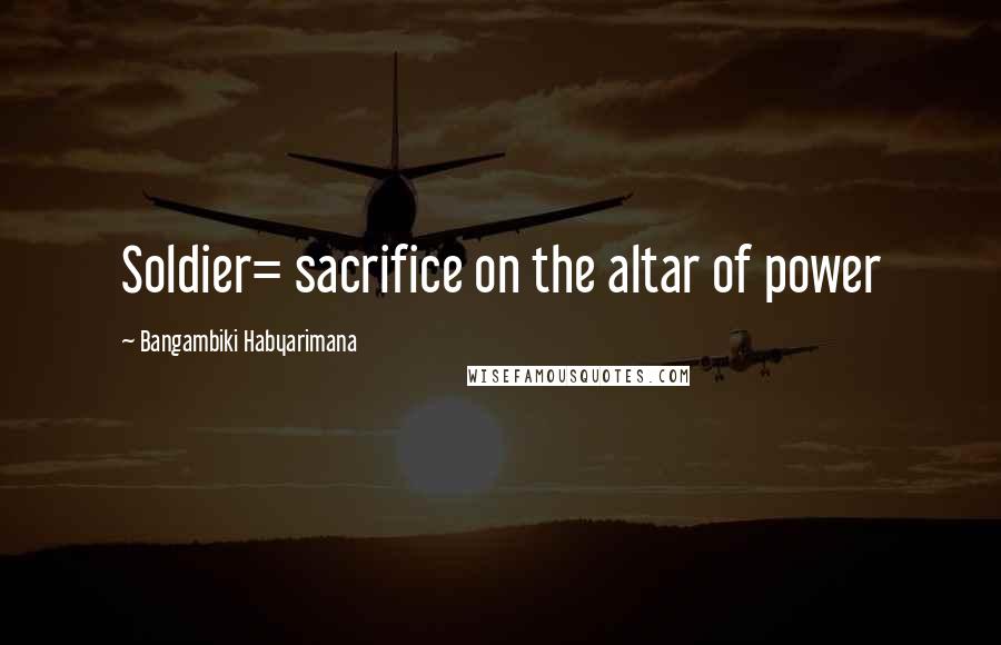 Bangambiki Habyarimana Quotes: Soldier= sacrifice on the altar of power