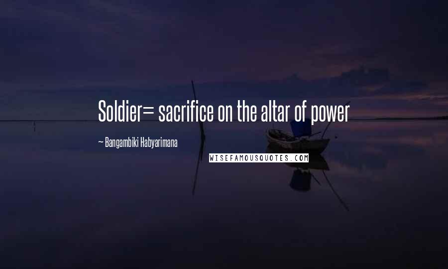 Bangambiki Habyarimana Quotes: Soldier= sacrifice on the altar of power