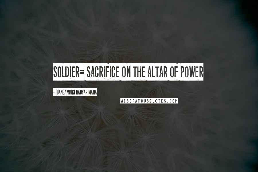 Bangambiki Habyarimana Quotes: Soldier= sacrifice on the altar of power