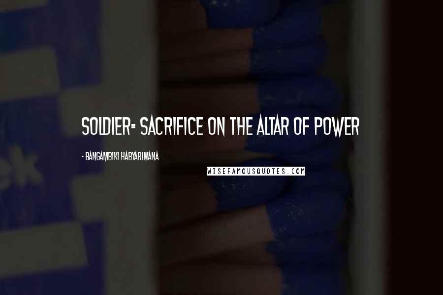 Bangambiki Habyarimana Quotes: Soldier= sacrifice on the altar of power