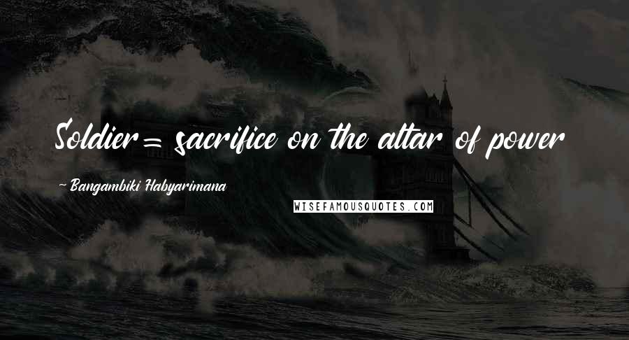 Bangambiki Habyarimana Quotes: Soldier= sacrifice on the altar of power