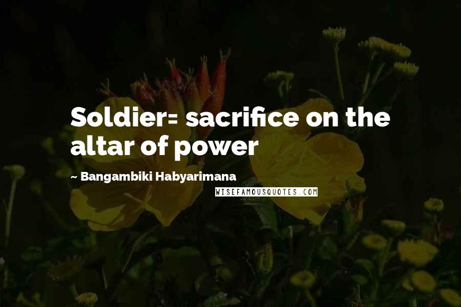 Bangambiki Habyarimana Quotes: Soldier= sacrifice on the altar of power