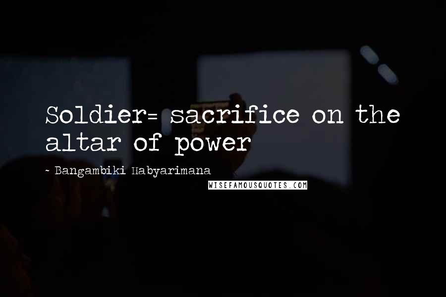 Bangambiki Habyarimana Quotes: Soldier= sacrifice on the altar of power