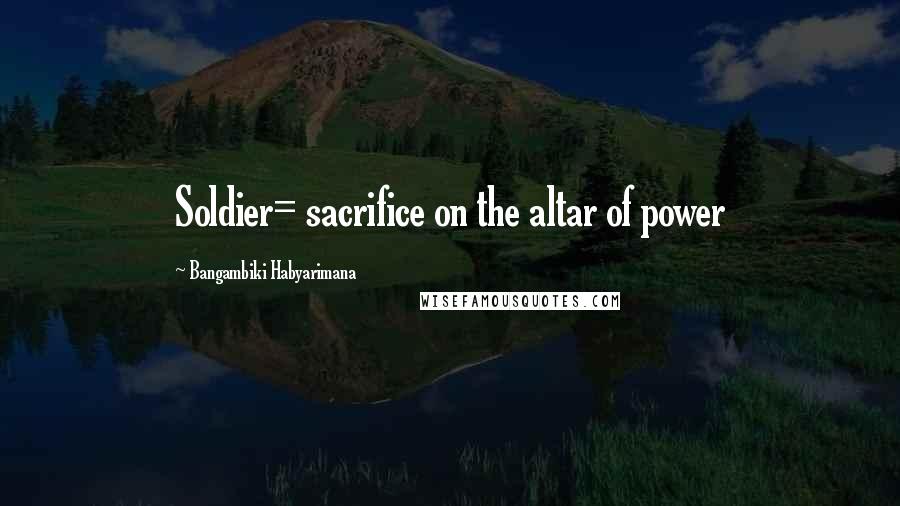Bangambiki Habyarimana Quotes: Soldier= sacrifice on the altar of power