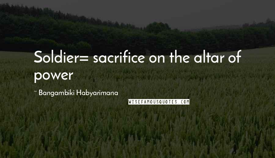 Bangambiki Habyarimana Quotes: Soldier= sacrifice on the altar of power