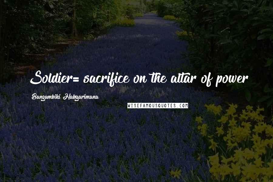 Bangambiki Habyarimana Quotes: Soldier= sacrifice on the altar of power