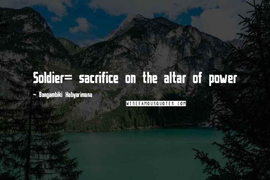 Bangambiki Habyarimana Quotes: Soldier= sacrifice on the altar of power