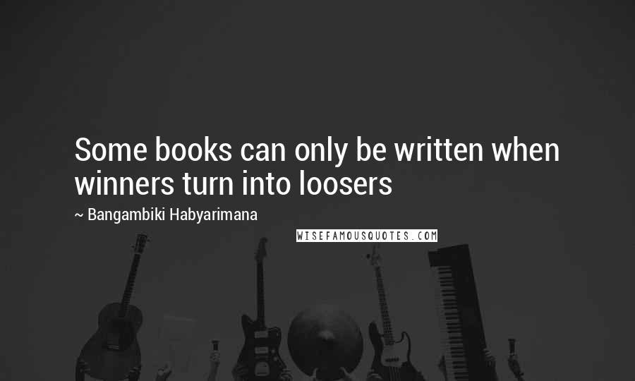 Bangambiki Habyarimana Quotes: Some books can only be written when winners turn into loosers