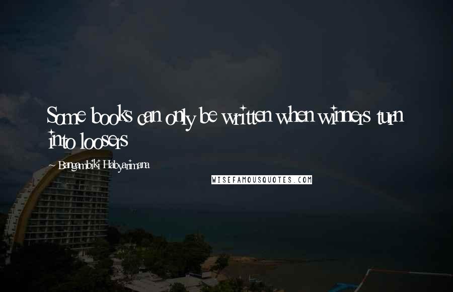 Bangambiki Habyarimana Quotes: Some books can only be written when winners turn into loosers
