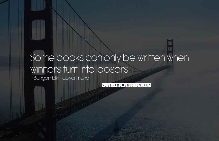 Bangambiki Habyarimana Quotes: Some books can only be written when winners turn into loosers