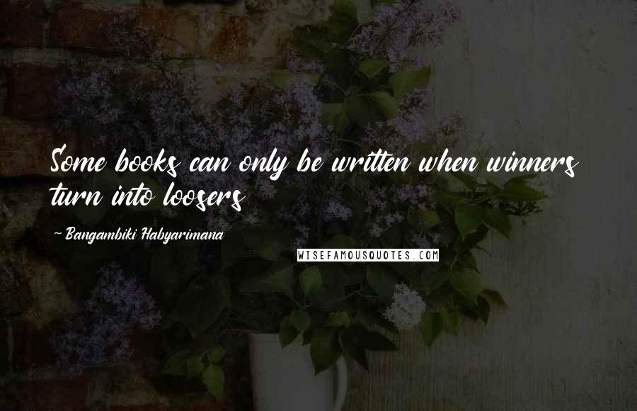 Bangambiki Habyarimana Quotes: Some books can only be written when winners turn into loosers
