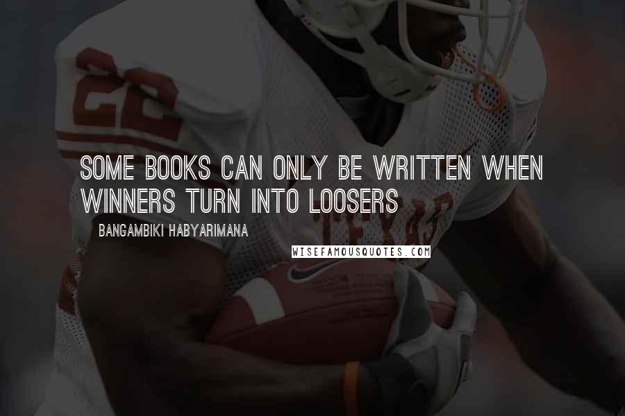 Bangambiki Habyarimana Quotes: Some books can only be written when winners turn into loosers