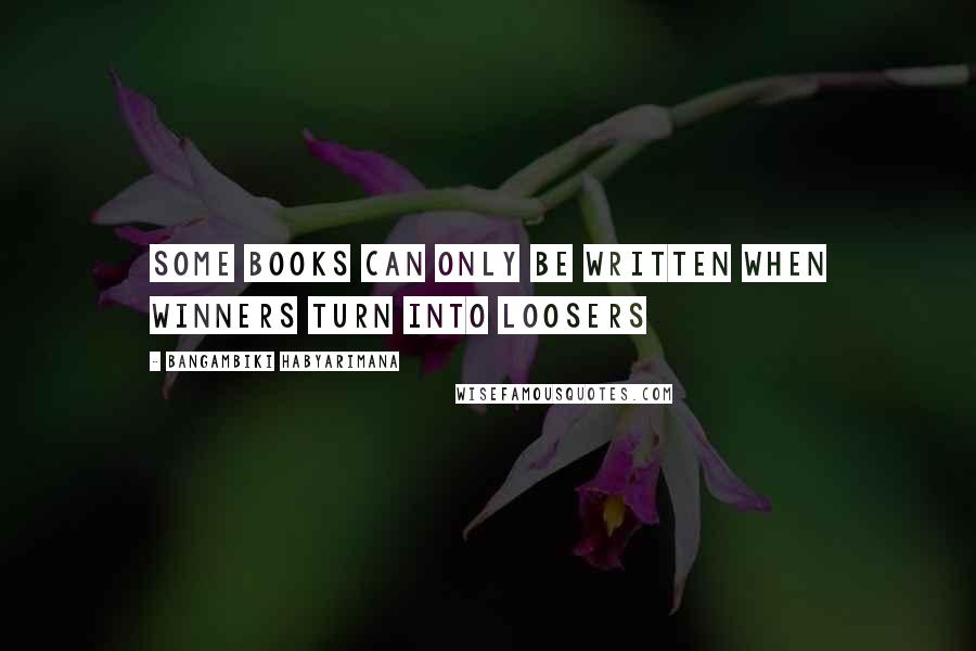 Bangambiki Habyarimana Quotes: Some books can only be written when winners turn into loosers