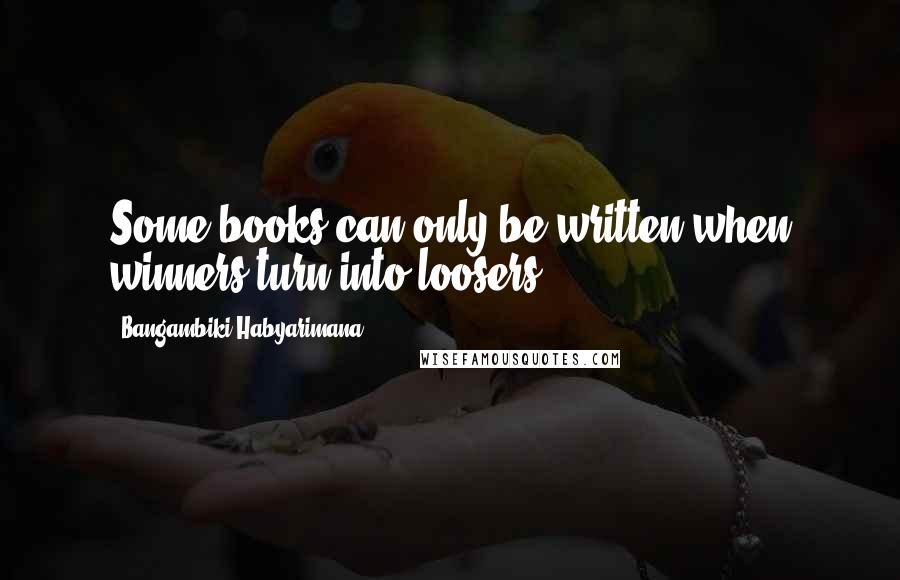 Bangambiki Habyarimana Quotes: Some books can only be written when winners turn into loosers