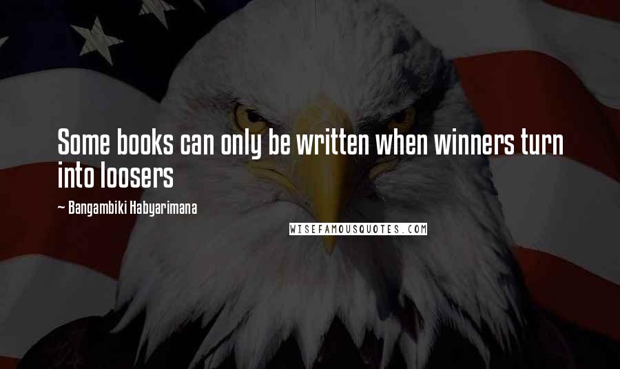 Bangambiki Habyarimana Quotes: Some books can only be written when winners turn into loosers